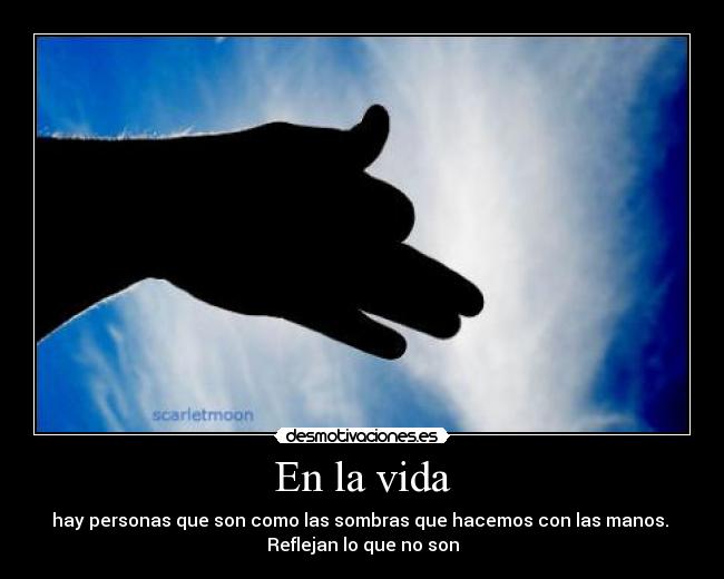 En la vida - hay personas que son como las sombras que hacemos con las manos.
Reflejan lo que no son