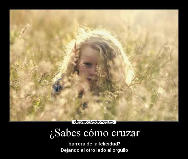 ¿Sabes cómo cruzar - barrera de la felicidad?
Dejando al otro lado al orgullo