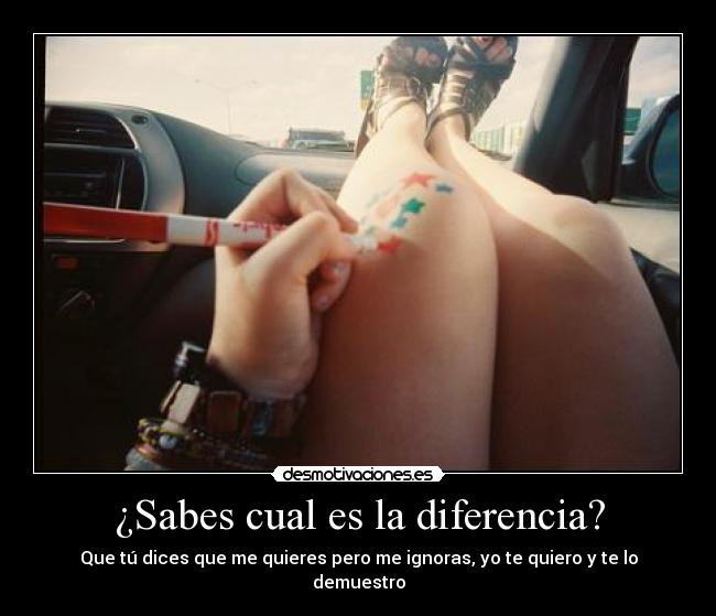 ¿Sabes cual es la diferencia? - Que tú dices que me quieres pero me ignoras, yo te quiero y te lo demuestro