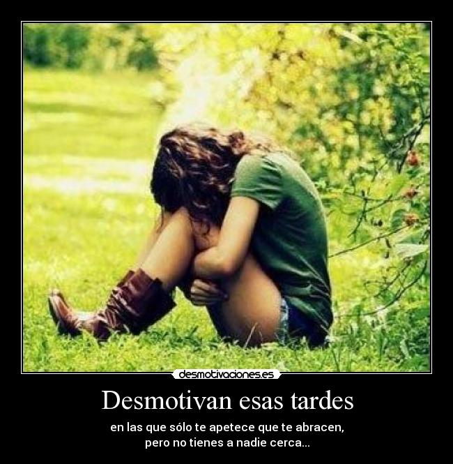 Desmotivan esas tardes - en las que sólo te apetece que te abracen,
pero no tienes a nadie cerca...