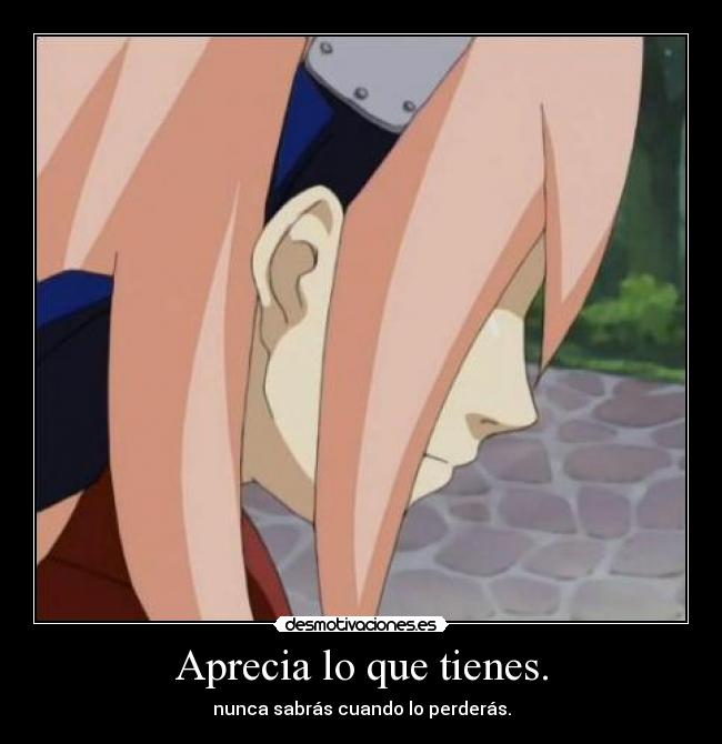 Aprecia lo que tienes. - nunca sabrás cuando lo perderás.