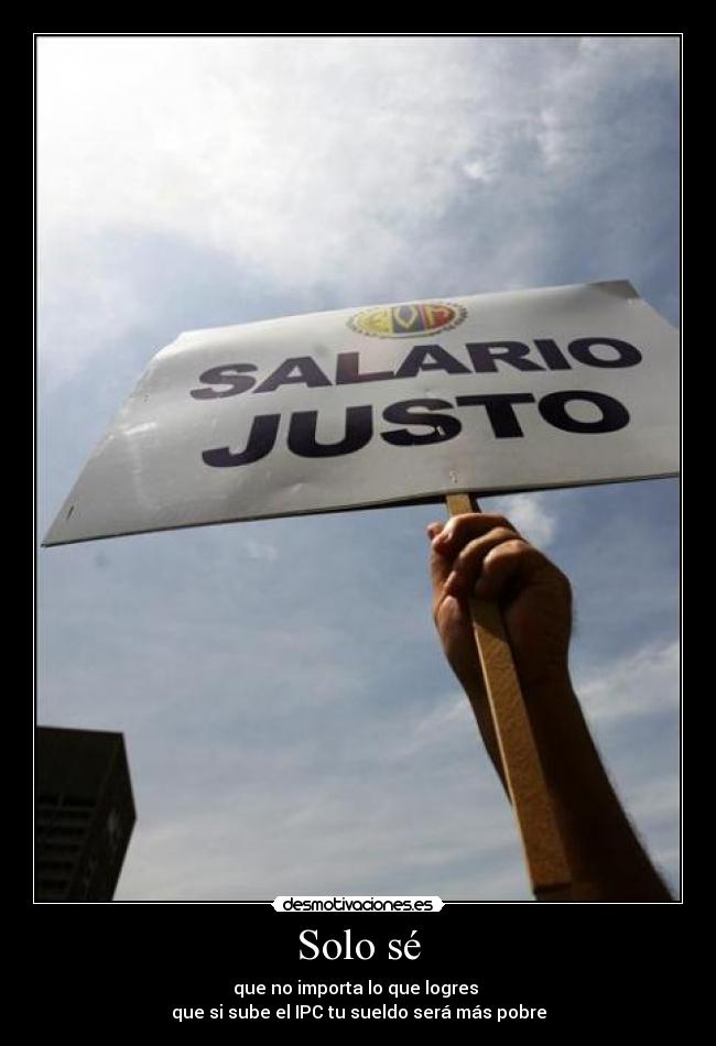 Solo sé - que no importa lo que logres
que si sube el IPC tu sueldo será más pobre