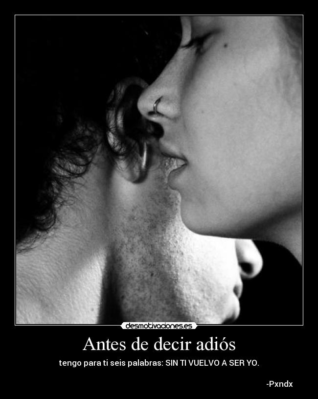 Antes de decir adiós - tengo para ti seis palabras: SIN TI VUELVO A SER YO.

                                                                                                                           -Pxndx