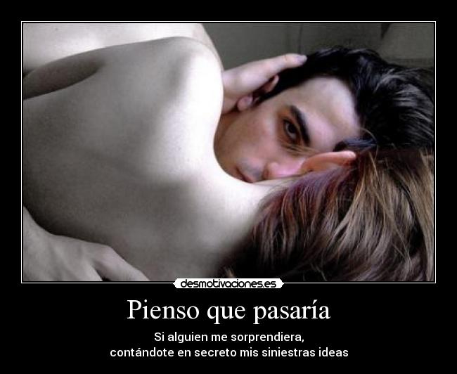 Pienso que pasaría - Si alguien me sorprendiera,
contándote en secreto mis siniestras ideas