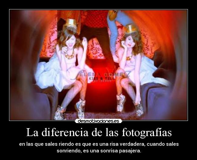 La diferencia de las fotografías - en las que sales riendo es que es una risa verdadera, cuando sales
sonriendo, es una sonrisa pasajera.