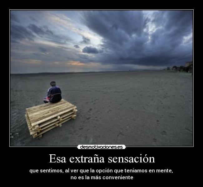 Esa extraña sensación - que sentimos, al ver que la opción que teniamos en mente, 
no es la más conveniente