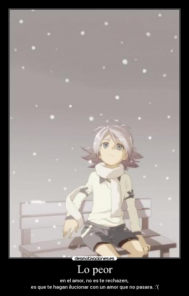 Lo peor - en el amor, no es te rechazen, 
es que te hagan ilucionar con un amor que no pasara. :(