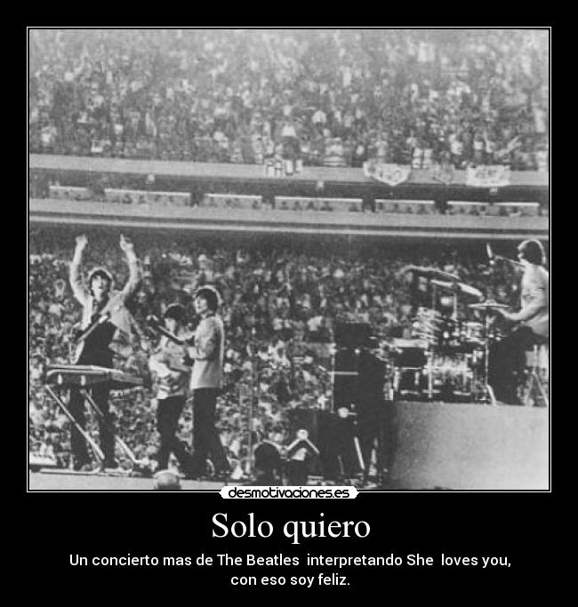 Solo quiero - Un concierto mas de The Beatles interpretando She loves you,
con eso soy feliz.