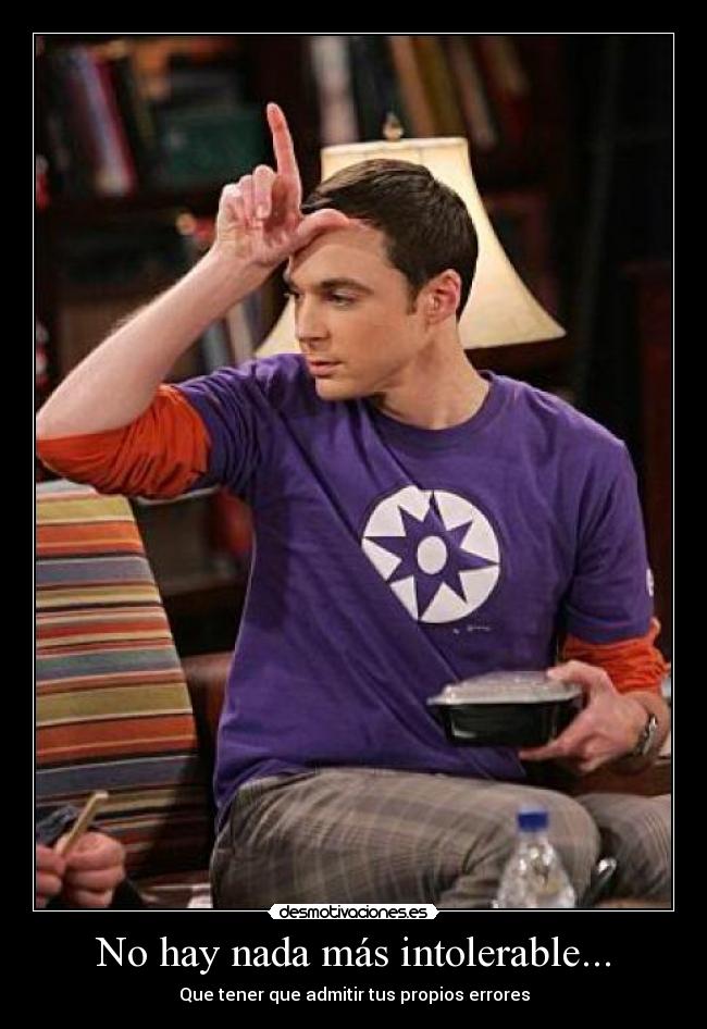 No hay nada más intolerable... - Que tener que admitir tus propios errores