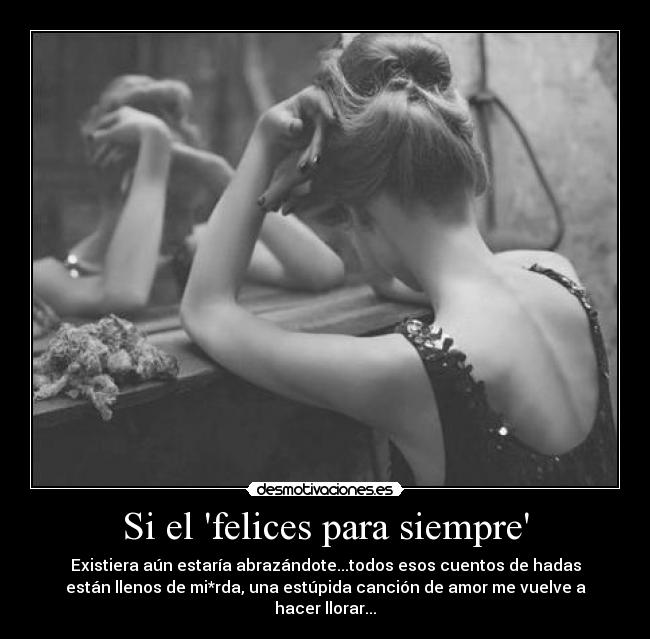 Si el felices para siempre - Existiera aún estaría abrazándote...todos esos cuentos de hadas
están llenos de mi*rda, una estúpida canción de amor me vuelve a
hacer llorar...
