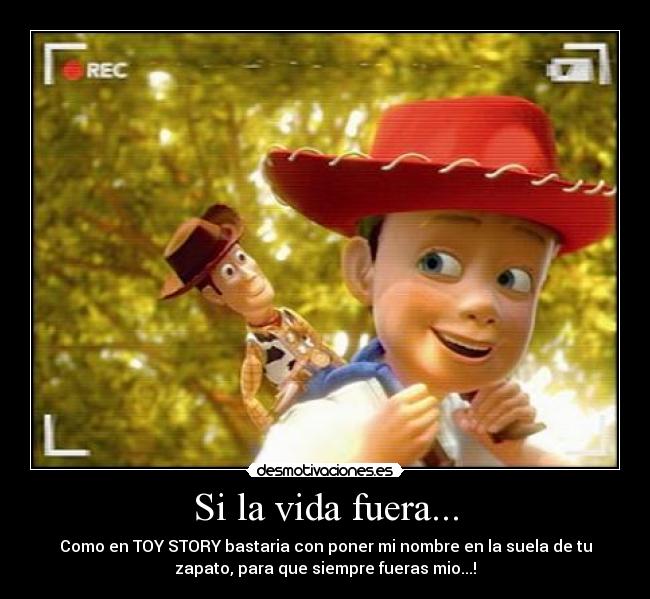 Si la vida fuera... - Como en TOY STORY bastaria con poner mi nombre en la suela de tu
zapato, para que siempre fueras mio...!♥