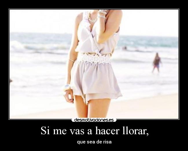 Si me vas a hacer llorar, -