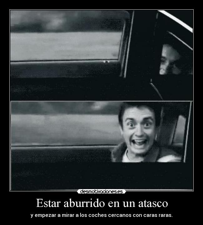 Estar aburrido en un atasco - y empezar a mirar a los coches cercanos con caras raras.
