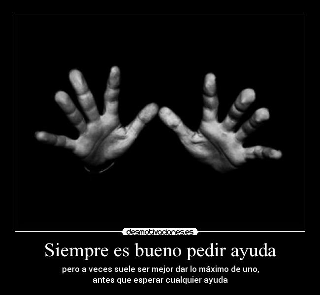 Siempre es bueno pedir ayuda - pero a veces suele ser mejor dar lo máximo de uno,
antes que esperar cualquier ayuda