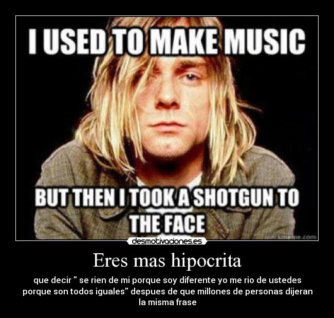 Eres mas hipocrita - que decir se rien de mi porque soy diferente yo me rio de ustedes
porque son todos iguales despues de que millones de personas dijeran
la misma frase