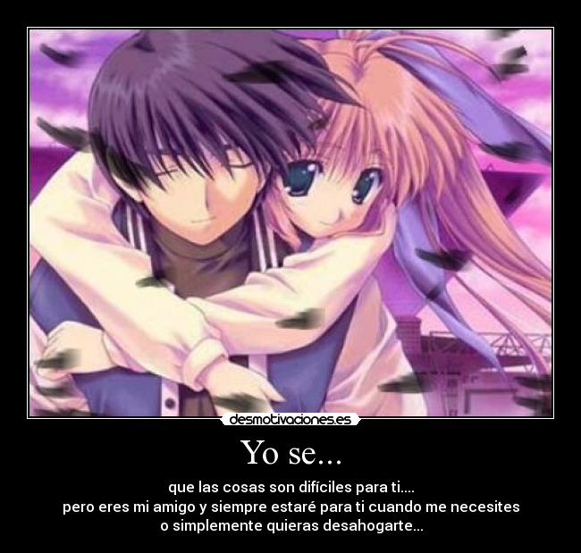 Yo se... - que las cosas son difíciles para ti....
pero eres mi amigo y siempre estaré para ti cuando me necesites
o simplemente quieras desahogarte...