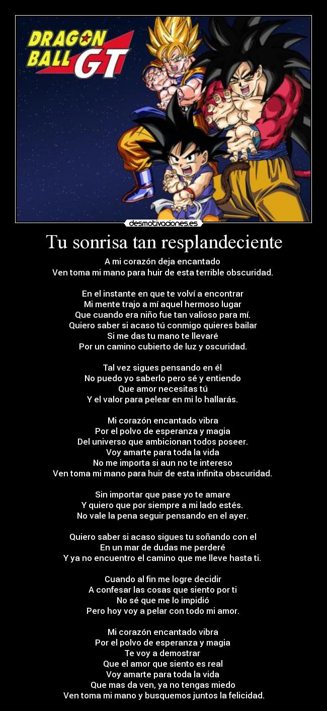 Tu sonrisa tan resplandeciente - A mi corazón deja encantado 
Ven toma mi mano para huir de esta terrible obscuridad. 

En el instante en que te volví a encontrar 
Mi mente trajo a mí aquel hermoso lugar 
Que cuando era niño fue tan valioso para mí. 
Quiero saber si acaso tú conmigo quieres bailar 
Si me das tu mano te llevaré 
Por un camino cubierto de luz y oscuridad. 

Tal vez sigues pensando en él 
No puedo yo saberlo pero sé y entiendo 
Que amor necesitas tú 
Y el valor para pelear en mi lo hallarás. 

Mi corazón encantado vibra 
Por el polvo de esperanza y magia 
Del universo que ambicionan todos poseer. 
Voy amarte para toda la vida 
No me importa si aun no te intereso 
Ven toma mi mano para huir de esta infinita obscuridad. 

Sin importar que pase yo te amare 
Y quiero que por siempre a mi lado estés. 
No vale la pena seguir pensando en el ayer. 

Quiero saber si acaso sigues tu soñando con el 
En un mar de dudas me perderé 
Y ya no encuentro el camino que me lleve hasta ti. 

Cuando al fin me logre decidir 
A confesar las cosas que siento por ti 
No sé que me lo impidió 
Pero hoy voy a pelar con todo mi amor. 

Mi corazón encantado vibra 
Por el polvo de esperanza y magia 
Te voy a demostrar 
Que el amor que siento es real 
Voy amarte para toda la vida 
Que mas da ven, ya no tengas miedo 
Ven toma mi mano y busquemos juntos la felicidad.