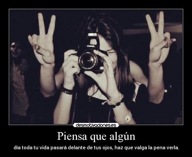 Piensa que algún - día toda tu vida pasará delante de tus ojos, haz que valga la pena verla.