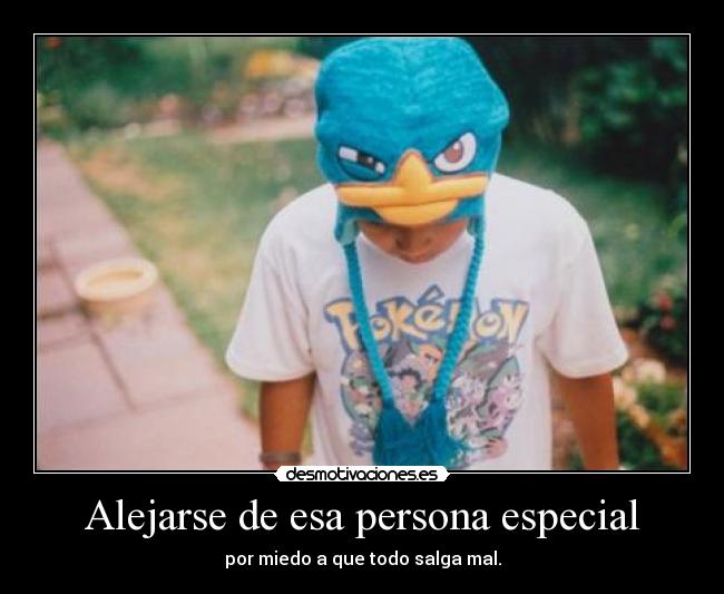 Alejarse de esa persona especial - por miedo a que todo salga mal.