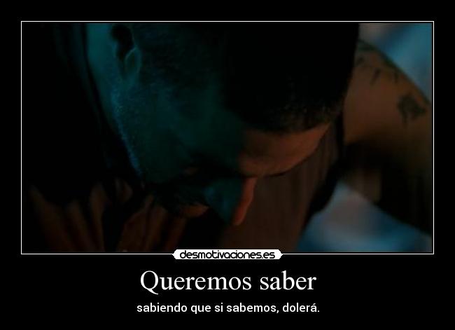 Queremos saber - sabiendo que si sabemos, dolerá.