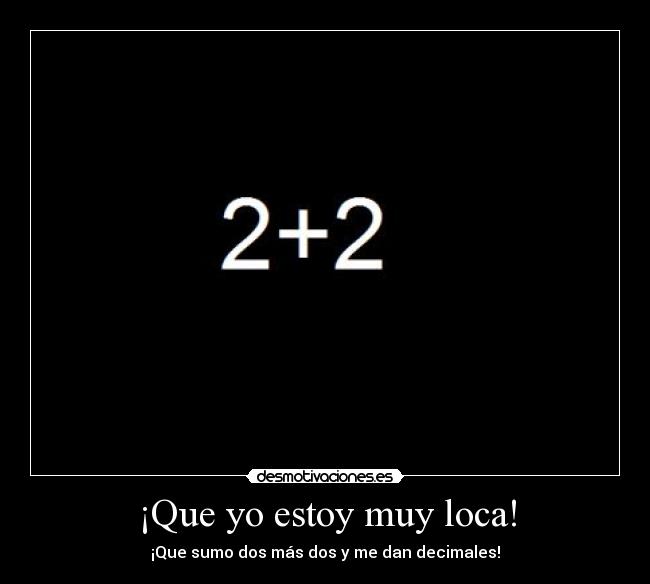 ¡Que yo estoy muy loca! - ¡Que sumo dos más dos y me dan decimales!