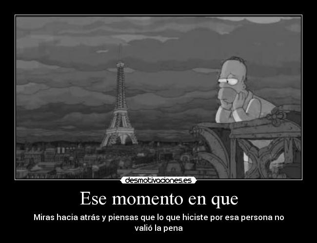 Ese momento en que - Miras hacia atrás y piensas que lo que hiciste por esa persona no valió la pena