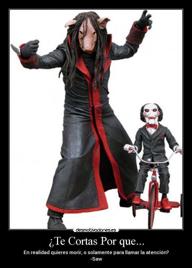 ¿Te Cortas Por que... - En realidad quieres morir, o solamente para llamar la atención?
-Saw