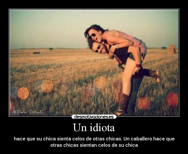 Un idiota - hace que su chica sienta celos de otras chicas. Un caballero hace que
otras chicas sientan celos de su chica