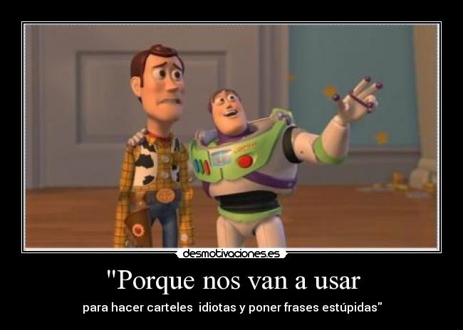 Porque nos van a usar - para hacer carteles idiotas y poner frases estúpidas