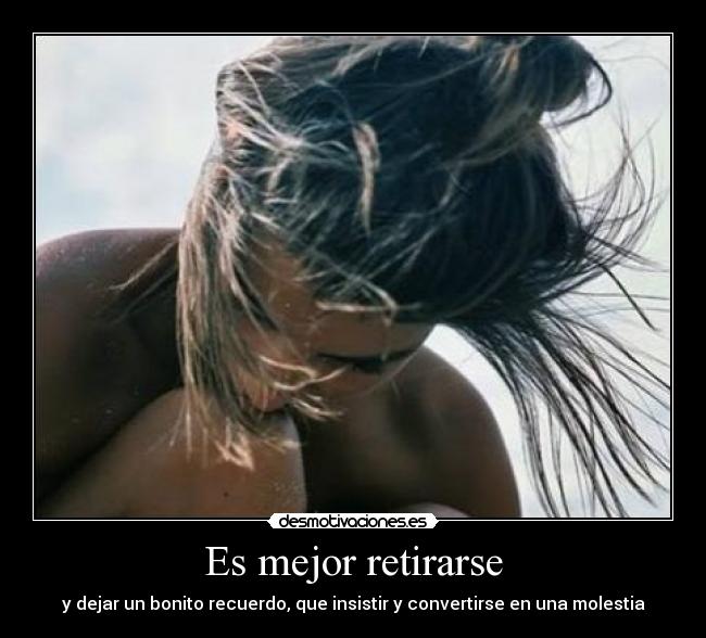 Es mejor retirarse - y dejar un bonito recuerdo, que insistir y convertirse en una molestia