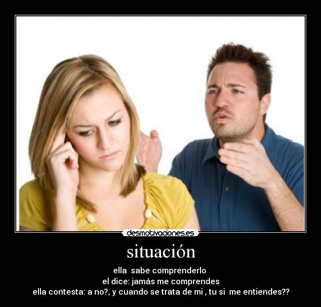 situación - ella  sabe comprenderlo 
el dice: jamás me comprendes
ella contesta: a no?, y cuando se trata de mi , tu si  me entiendes??