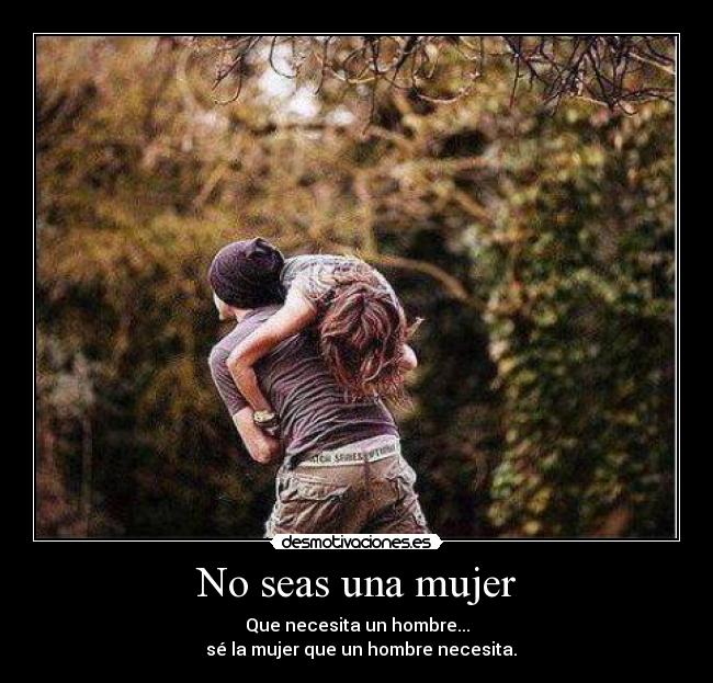 No seas una mujer - Que necesita un hombre...
sé la mujer que un hombre necesita.