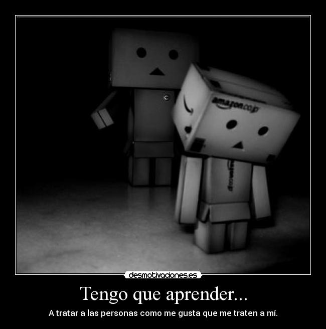 Tengo que aprender... - A tratar a las personas como me gusta que me traten a mí.