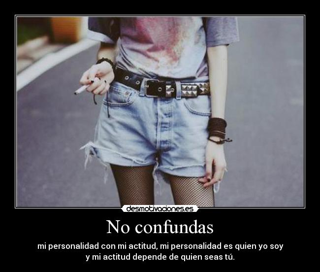 No confundas - mi personalidad con mi actitud, mi personalidad es quien yo soy
y mi actitud depende de quien seas tú.