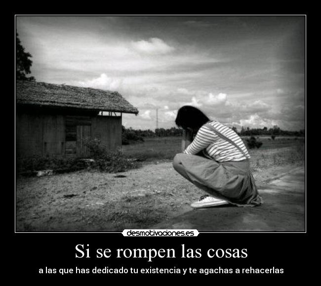 Si se rompen las cosas - a las que has dedicado tu existencia y te agachas a rehacerlas
