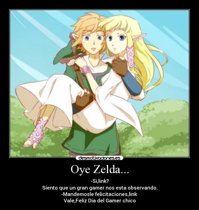 Oye Zelda... - -Si,link?
Siento que un gran gamer nos esta observando.
-Mandemosle felicitaciones,link
Vale,Feliz Dia del Gamer chico
