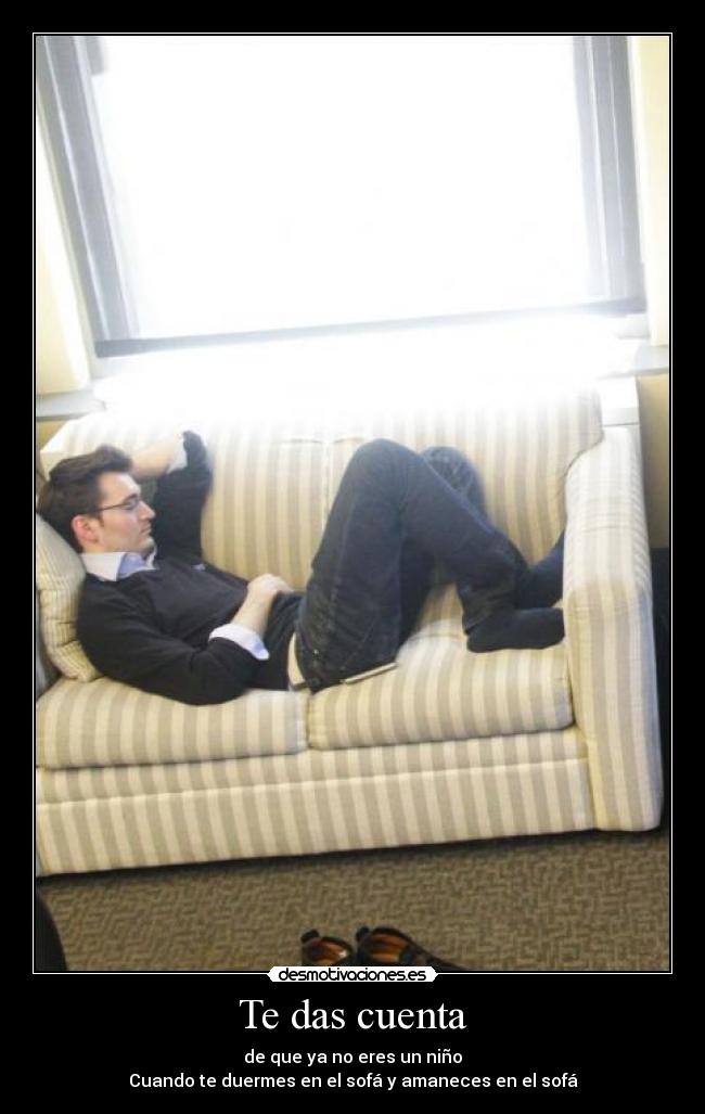 Te das cuenta - de que ya no eres un niño
Cuando te duermes en el sofá y amaneces en el sofá