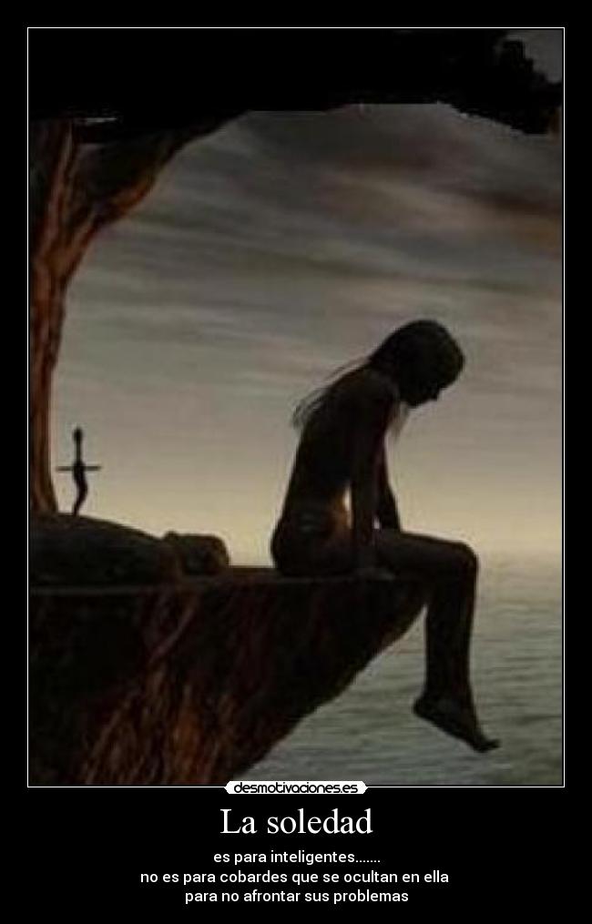La soledad - es para inteligentes.......
no es para cobardes que se ocultan en ella 
para no afrontar sus problemas
