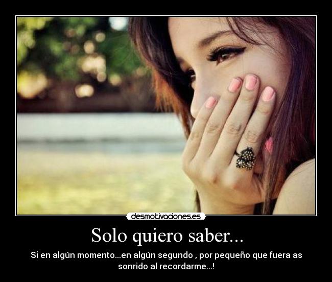 Solo quiero saber... - Si en algún momento...en algún segundo , por pequeño que fuera as
sonrido al recordarme...!♥