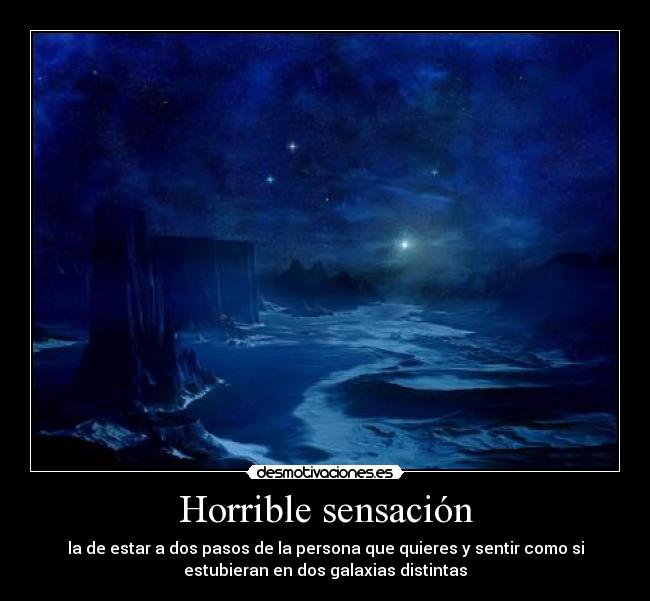 Horrible sensación - la de estar a dos pasos de la persona que quieres y sentir como si
estubieran en dos galaxias distintas
