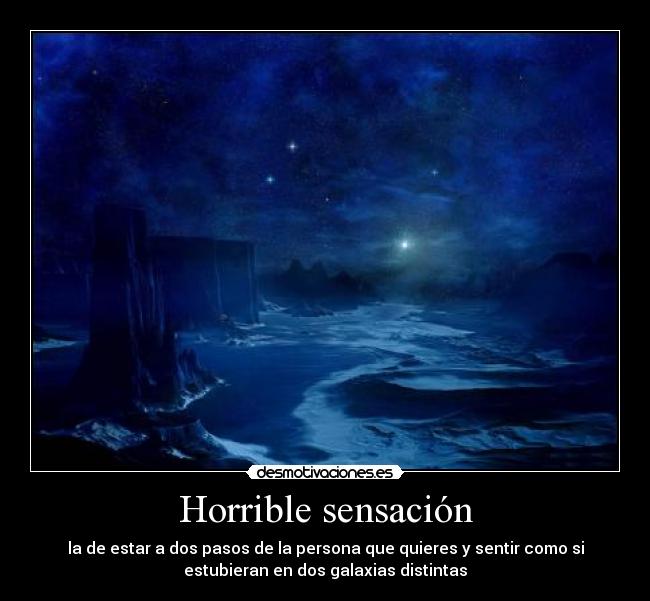 Horrible sensación - la de estar a dos pasos de la persona que quieres y sentir como si
estubieran en dos galaxias distintas