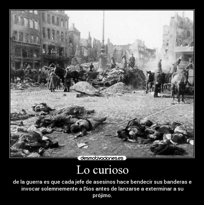 Lo curioso - de la guerra es que cada jefe de asesinos hace bendecir sus banderas e
invocar solemnemente a Dios antes de lanzarse a exterminar a su
prójimo.