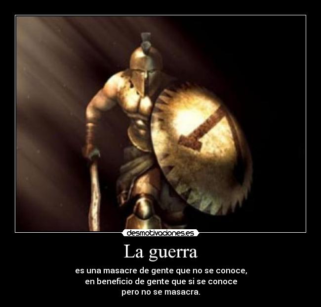 La guerra - es una masacre de gente que no se conoce,
en beneficio de gente que si se conoce
pero no se masacra.