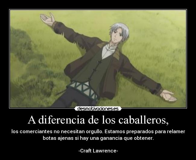 A diferencia de los caballeros, - los comerciantes no necesitan orgullo. Estamos preparados para relamer
botas ajenas si hay una ganancia que obtener.
-Craft Lawrence-