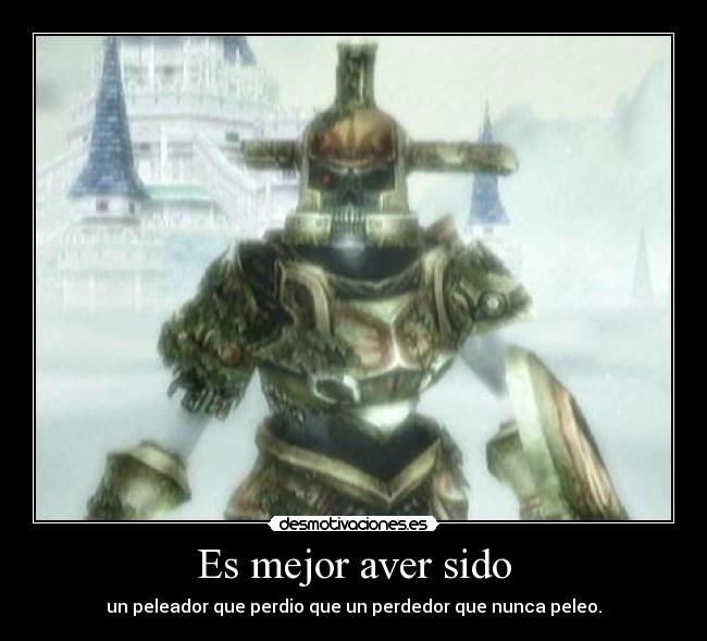 Es mejor aver sido - un peleador que perdio que un perdedor que nunca peleo.