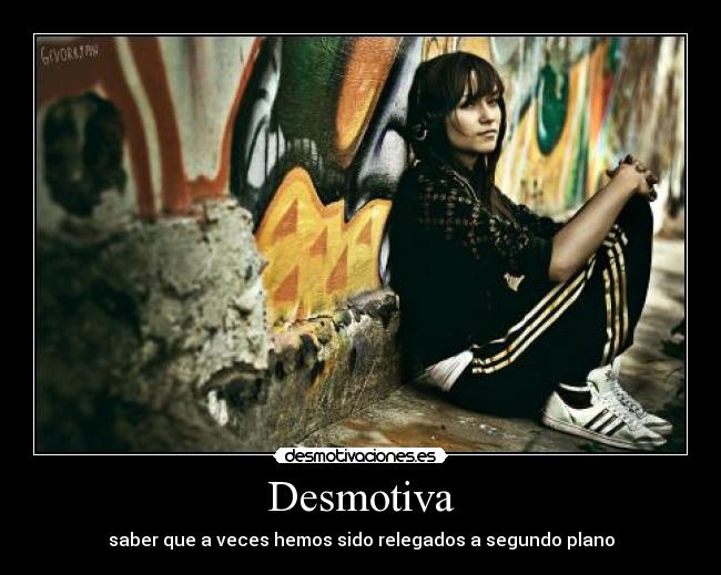 Desmotiva - saber que a veces hemos sido relegados a segundo plano