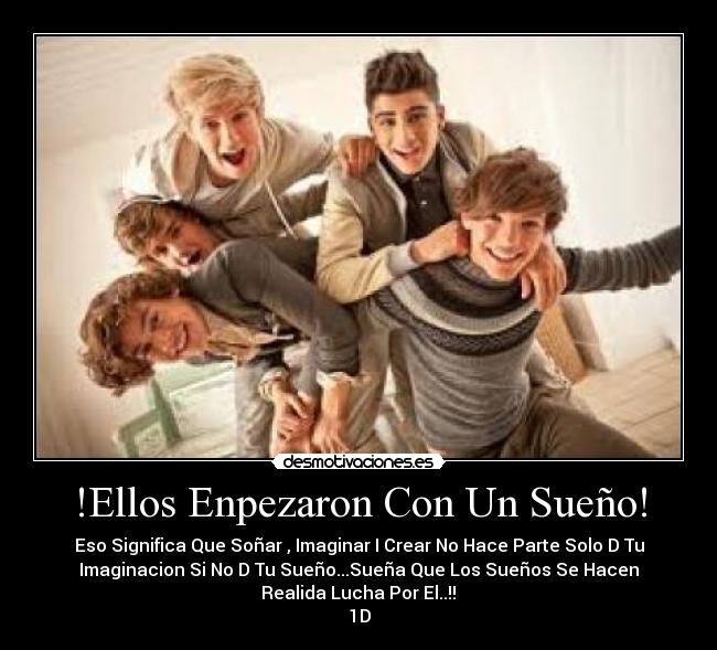 !Ellos Enpezaron Con Un Sueño! - Eso Significa Que Soñar , Imaginar I Crear No Hace Parte Solo D Tu
Imaginacion Si No D Tu Sueño...Sueña Que Los Sueños Se Hacen
Realida Lucha Por El..!!♥
1D