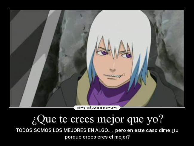 ¿Que te crees mejor que yo? - TODOS SOMOS LOS MEJORES EN ALGO.... pero en este caso dime ¿tu
porque crees eres el mejor?
