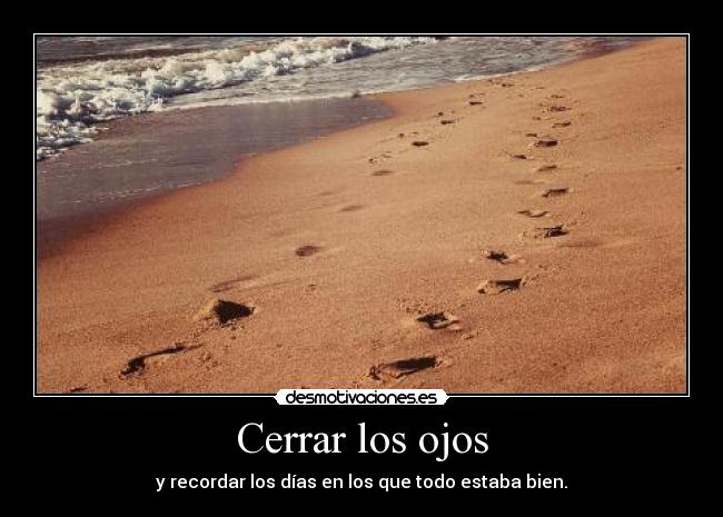 Cerrar los ojos - y recordar los días en los que todo estaba bien.
