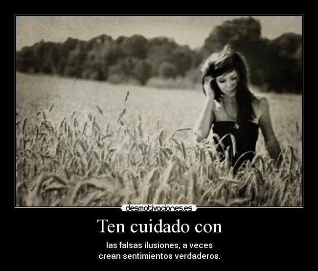 Ten cuidado con - las falsas ilusiones, a veces
crean sentimientos verdaderos.
